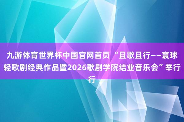 九游体育世界杯中国官网首页 “且歌且行——寰球轻歌剧经典作品暨2026歌剧学院结业音乐会”举行
