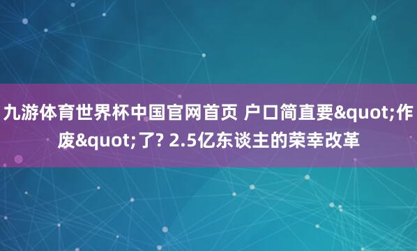 九游体育世界杯中国官网首页 户口简直要"作废"了? 2.5亿东谈主的荣幸改革