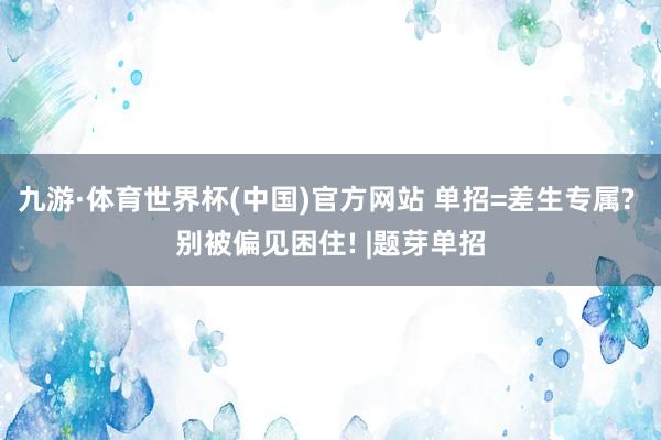 九游·体育世界杯(中国)官方网站 单招=差生专属? 别被偏见困住! |题芽单招