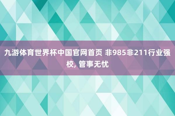 九游体育世界杯中国官网首页 非985非211行业强校, 管事无忧