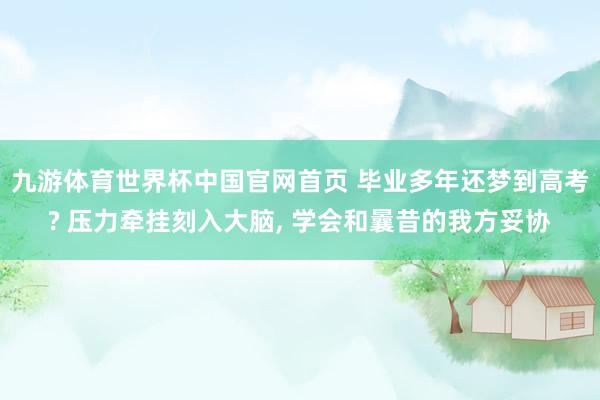 九游体育世界杯中国官网首页 毕业多年还梦到高考? 压力牵挂刻入大脑, 学会和曩昔的我方妥协