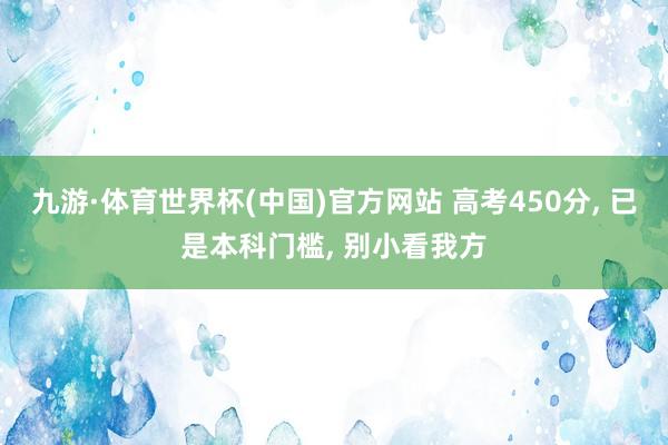 九游·体育世界杯(中国)官方网站 高考450分, 已是本科门槛, 别小看我方