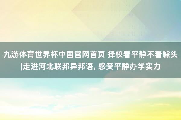 九游体育世界杯中国官网首页 择校看平静不看噱头|走进河北联邦异邦语, 感受平静办学实力