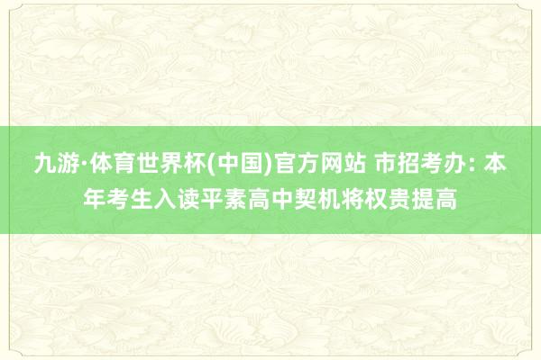 九游·体育世界杯(中国)官方网站 市招考办: 本年考生入读平素高中契机将权贵提高