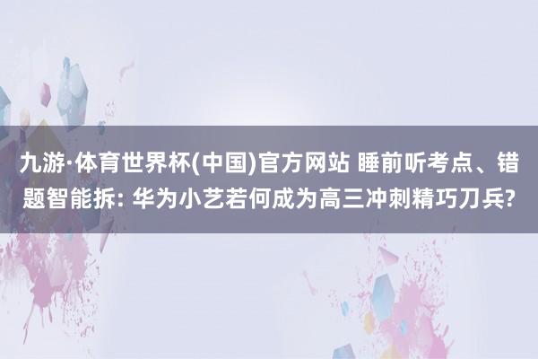 九游·体育世界杯(中国)官方网站 睡前听考点、错题智能拆: 华为小艺若何成为高三冲刺精巧刀兵?