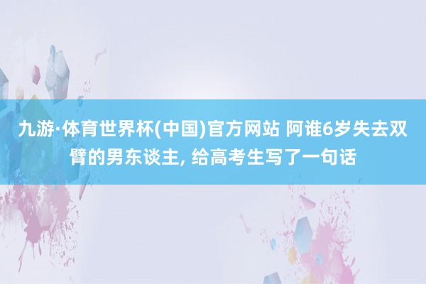 九游·体育世界杯(中国)官方网站 阿谁6岁失去双臂的男东谈主, 给高考生写了一句话