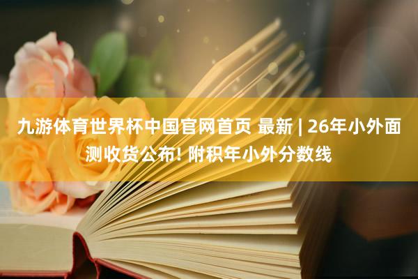 九游体育世界杯中国官网首页 最新 | 26年小外面测收货公布! 附积年小外分数线