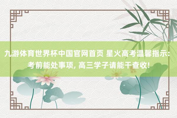 九游体育世界杯中国官网首页 星火高考温馨指示: 考前能处事项, 高三学子请能干查收!