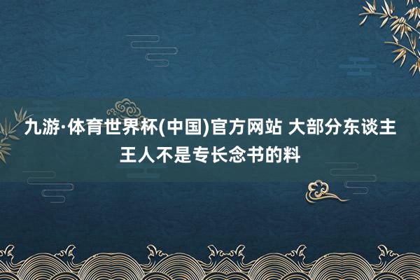 九游·体育世界杯(中国)官方网站 大部分东谈主王人不是专长念书的料