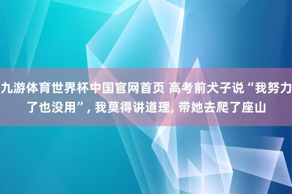 九游体育世界杯中国官网首页 高考前犬子说“我努力了也没用”, 我莫得讲道理, 带她去爬了座山