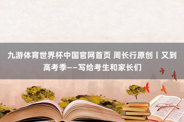 九游体育世界杯中国官网首页 周长行原创丨又到高考季——写给考生和家长们