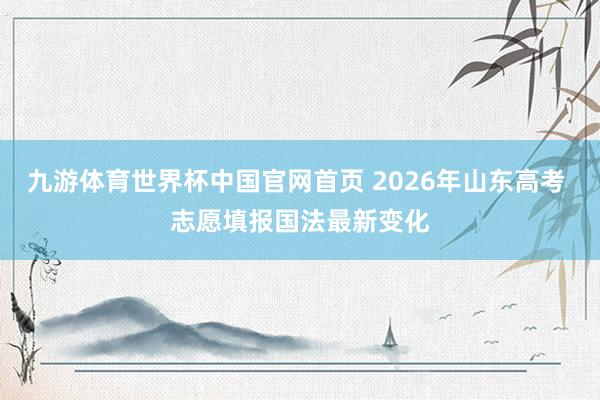 九游体育世界杯中国官网首页 2026年山东高考 志愿填报国法最新变化