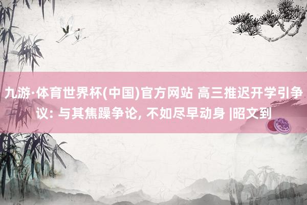 九游·体育世界杯(中国)官方网站 高三推迟开学引争议: 与其焦躁争论, 不如尽早动身 |昭文到