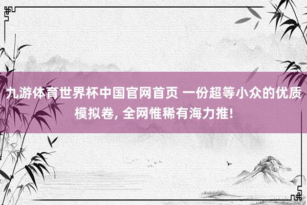 九游体育世界杯中国官网首页 一份超等小众的优质模拟卷, 全网惟稀有海力推!