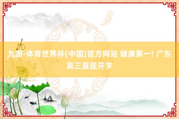 九游·体育世界杯(中国)官方网站 健康第一! 广东高三蔓延开学