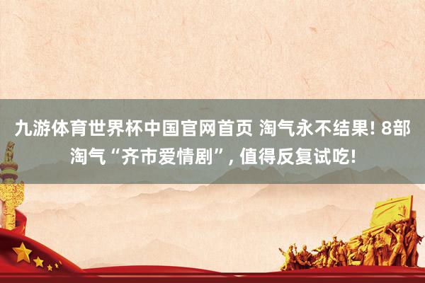九游体育世界杯中国官网首页 淘气永不结果! 8部淘气“齐市爱情剧”, 值得反复试吃!