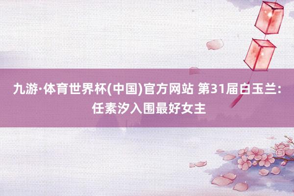 九游·体育世界杯(中国)官方网站 第31届白玉兰: 任素汐入围最好女主
