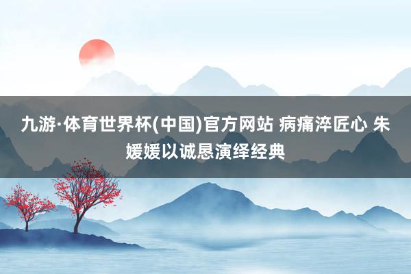 九游·体育世界杯(中国)官方网站 病痛淬匠心 朱媛媛以诚恳演绎经典