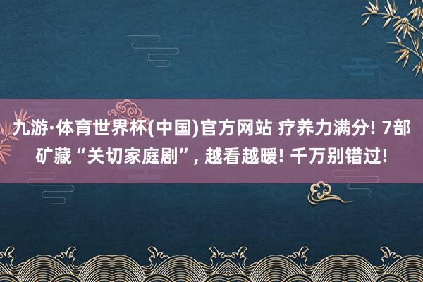 九游·体育世界杯(中国)官方网站 疗养力满分! 7部矿藏“关切家庭剧”, 越看越暖! 千万别错过!
