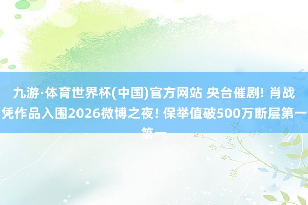 九游·体育世界杯(中国)官方网站 央台催剧! 肖战凭作品入围2026微博之夜! 保举值破500万断层第一