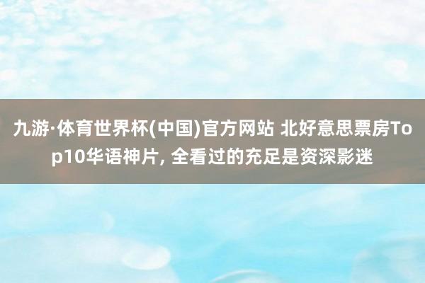 九游·体育世界杯(中国)官方网站 北好意思票房Top10华语神片, 全看过的充足是资深影迷