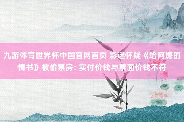 九游体育世界杯中国官网首页 影迷怀疑《给阿嬷的情书》被偷票房: 实付价钱与票面价钱不符
