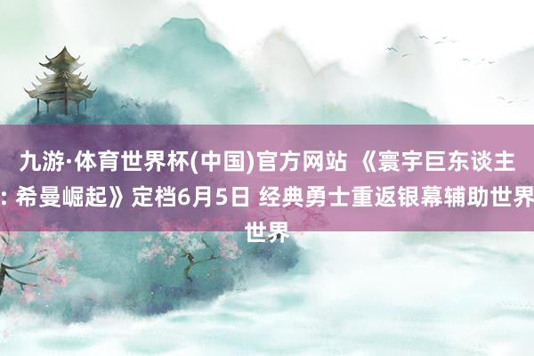 九游·体育世界杯(中国)官方网站 《寰宇巨东谈主: 希曼崛起》定档6月5日 经典勇士重返银幕辅助世界