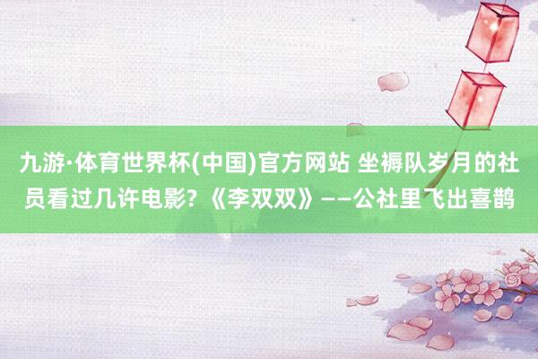 九游·体育世界杯(中国)官方网站 坐褥队岁月的社员看过几许电影? 《李双双》——公社里飞出喜鹊