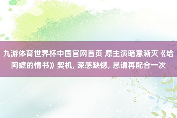 九游体育世界杯中国官网首页 原主演暗意澌灭《给阿嬷的情书》契机, 深感缺憾, 恳请再配合一次