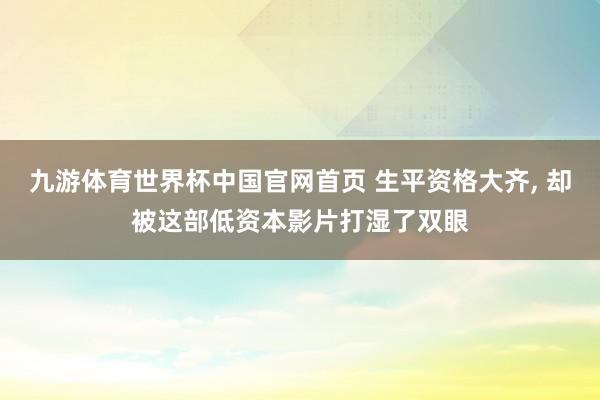 九游体育世界杯中国官网首页 生平资格大齐, 却被这部低资本影片打湿了双眼