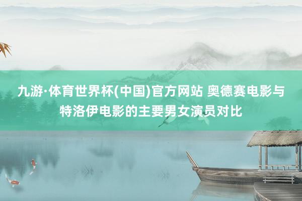 九游·体育世界杯(中国)官方网站 奥德赛电影与特洛伊电影的主要男女演员对比