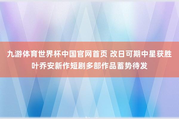 九游体育世界杯中国官网首页 改日可期中星获胜叶乔安新作短剧多部作品蓄势待发