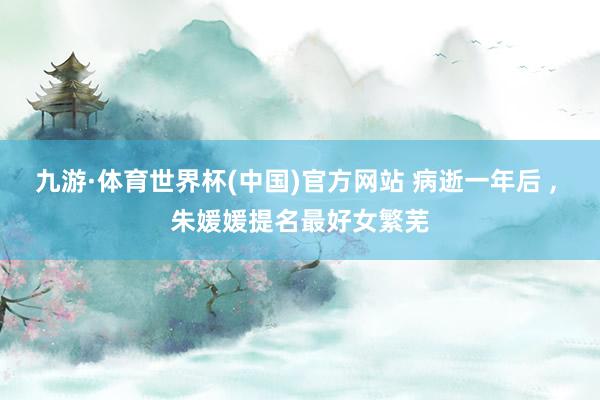 九游·体育世界杯(中国)官方网站 病逝一年后 , 朱媛媛提名最好女繁芜