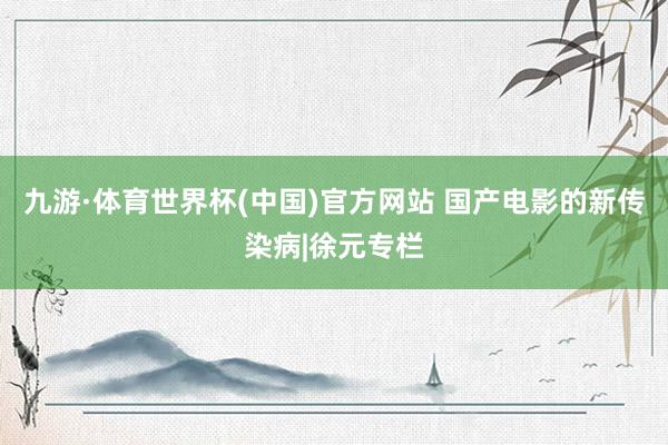 九游·体育世界杯(中国)官方网站 国产电影的新传染病|徐元专栏