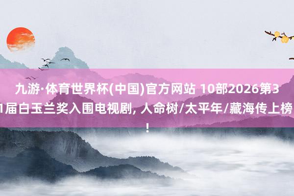 九游·体育世界杯(中国)官方网站 10部2026第31届白玉兰奖入围电视剧, 人命树/太平年/藏海传上榜!