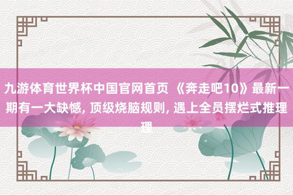 九游体育世界杯中国官网首页 《奔走吧10》最新一期有一大缺憾, 顶级烧脑规则, 遇上全员摆烂式推理