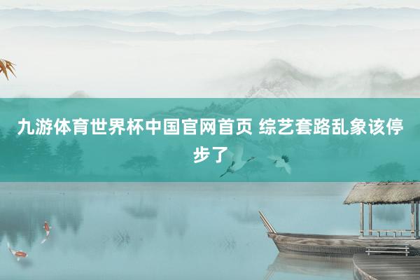 九游体育世界杯中国官网首页 综艺套路乱象该停步了