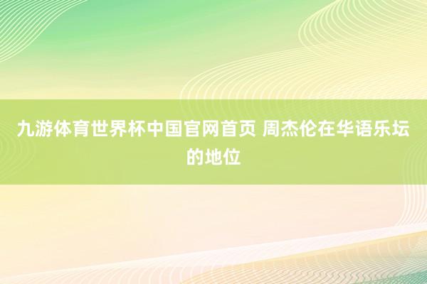 九游体育世界杯中国官网首页 周杰伦在华语乐坛的地位