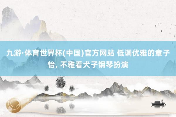 九游·体育世界杯(中国)官方网站 低调优雅的章子怡, 不雅看犬子钢琴扮演