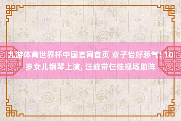 九游体育世界杯中国官网首页 章子怡好骄气! 10岁女儿钢琴上演, 汪峰带仨娃现场助阵