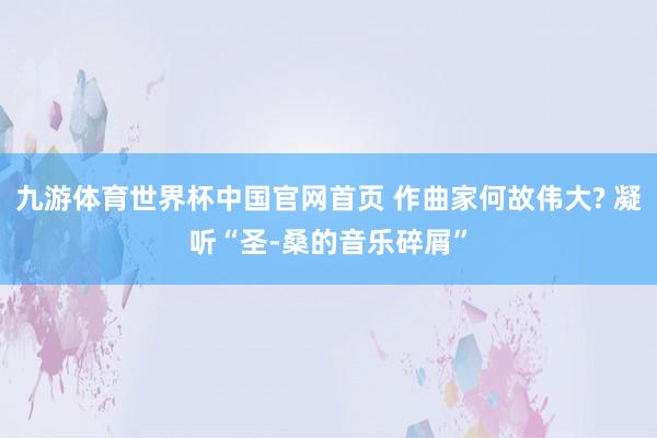 九游体育世界杯中国官网首页 作曲家何故伟大? 凝听“圣-桑的音乐碎屑”