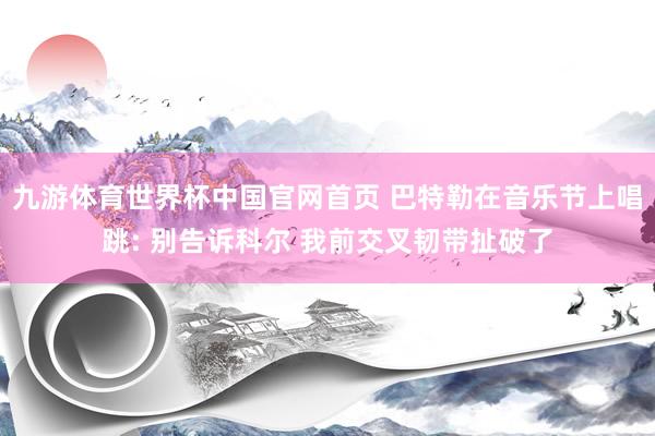 九游体育世界杯中国官网首页 巴特勒在音乐节上唱跳: 别告诉科尔 我前交叉韧带扯破了