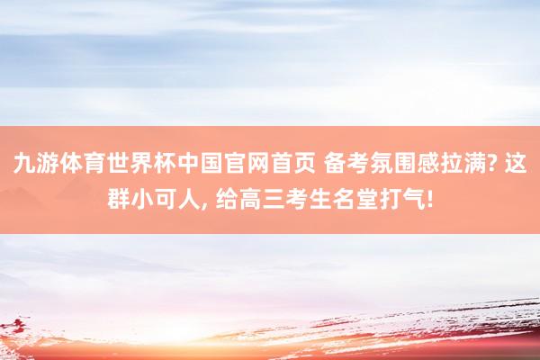 九游体育世界杯中国官网首页 备考氛围感拉满? 这群小可人, 给高三考生名堂打气!