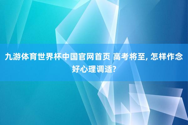 九游体育世界杯中国官网首页 高考将至, 怎样作念好心理调适?