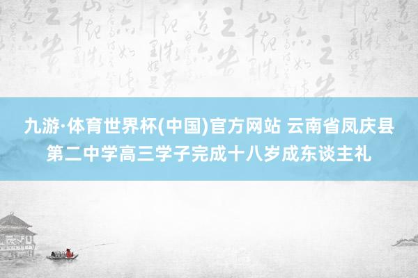九游·体育世界杯(中国)官方网站 云南省凤庆县第二中学高三学子完成十八岁成东谈主礼