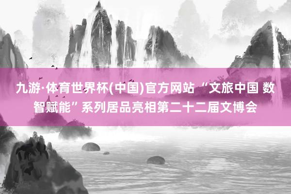 九游·体育世界杯(中国)官方网站 “文旅中国 数智赋能”系列居品亮相第二十二届文博会