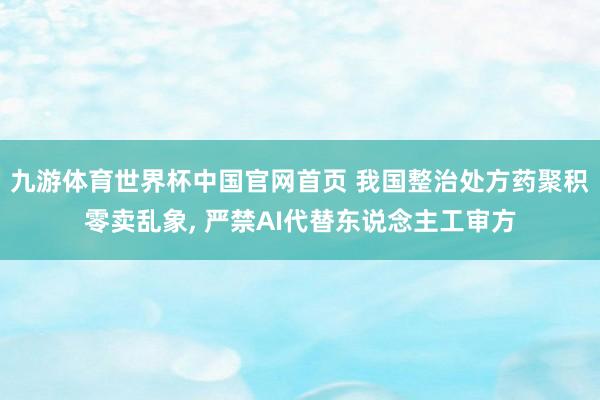 九游体育世界杯中国官网首页 我国整治处方药聚积零卖乱象, 严禁AI代替东说念主工审方