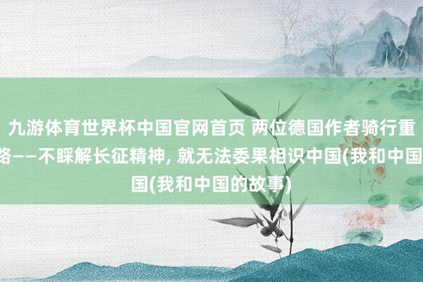 九游体育世界杯中国官网首页 两位德国作者骑行重走长征路——不睬解长征精神, 就无法委果相识中国(我和中国的故事)