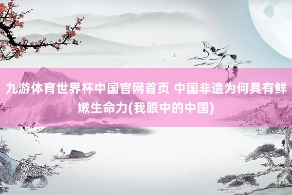 九游体育世界杯中国官网首页 中国非遗为何具有鲜嫩生命力(我眼中的中国)