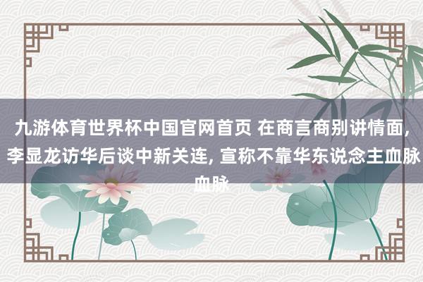 九游体育世界杯中国官网首页 在商言商别讲情面, 李显龙访华后谈中新关连, 宣称不靠华东说念主血脉